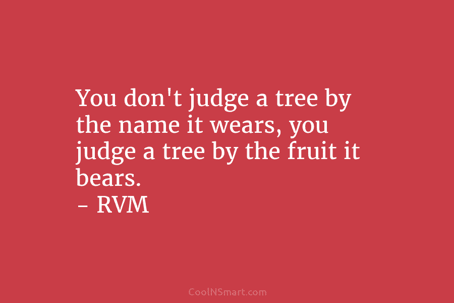 You don’t judge a tree by the name it wears, you judge a tree by the fruit it bears. –...