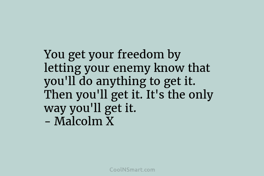 You get your freedom by letting your enemy know that you’ll do anything to get it. Then you’ll get it....