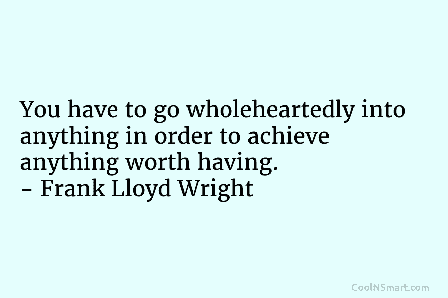 You have to go wholeheartedly into anything in order to achieve anything worth having. –...