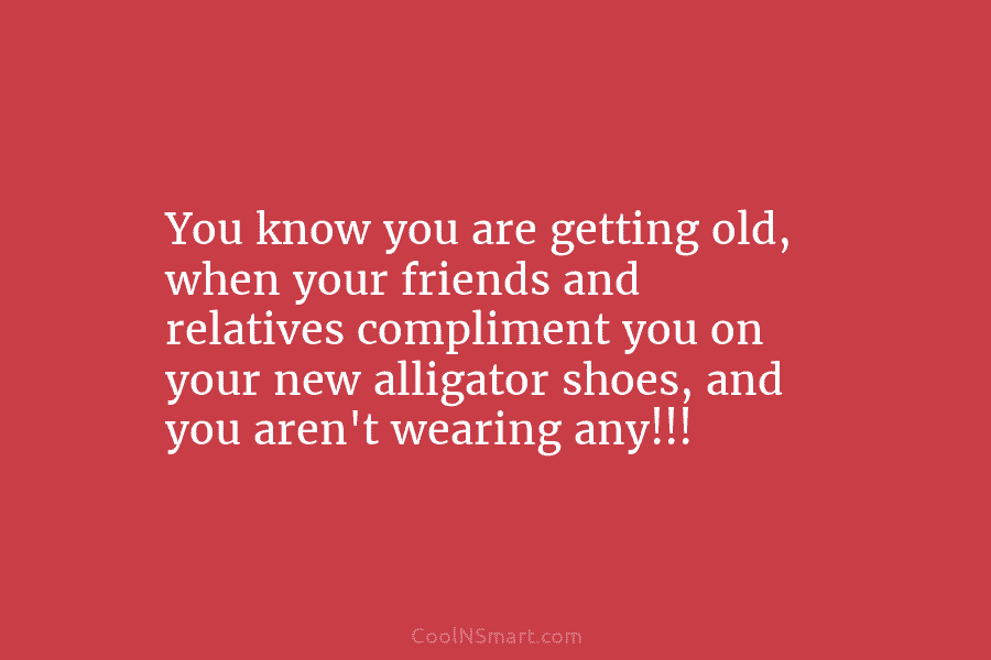 You know you are getting old, when your friends and relatives compliment you on your...