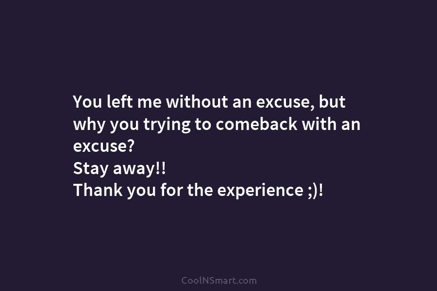 You left me without an excuse, but why you trying to comeback with an excuse?...