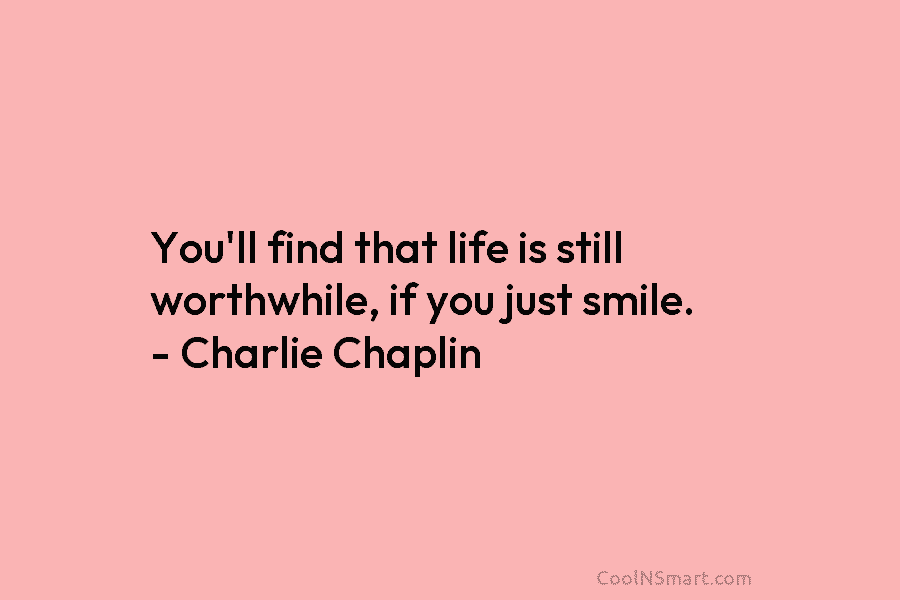 You’ll find that life is still worthwhile, if you just smile. – Charlie Chaplin