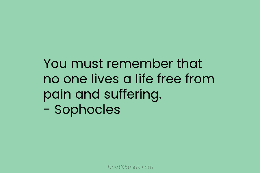 You must remember that no one lives a life free from pain and suffering. – Sophocles