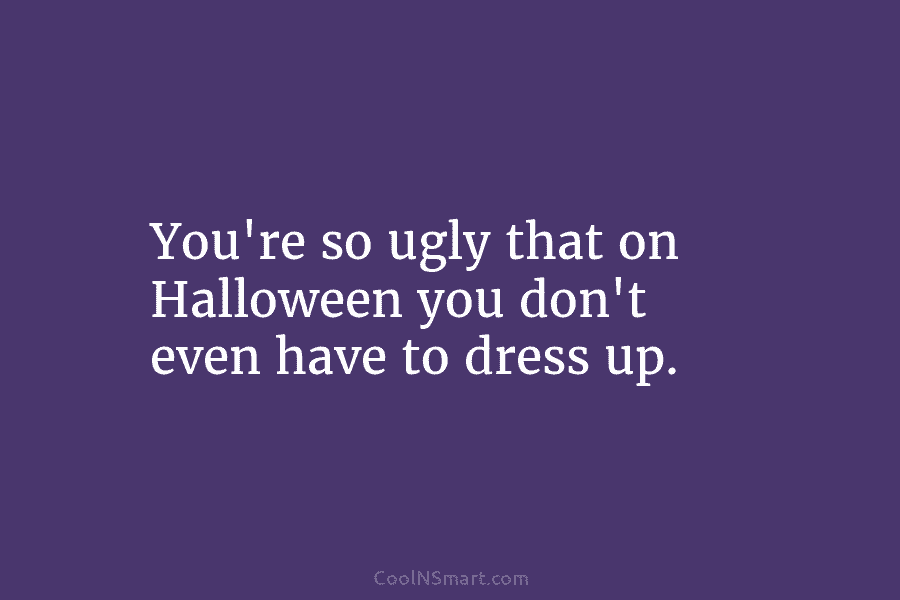You’re so ugly that on Halloween you don’t even have to dress up.