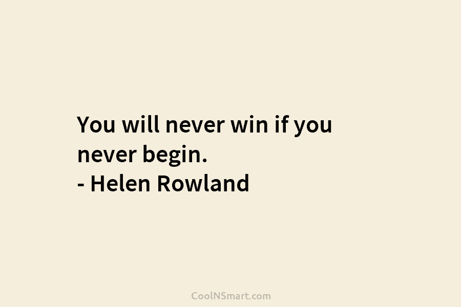 You will never win if you never begin. – Helen Rowland