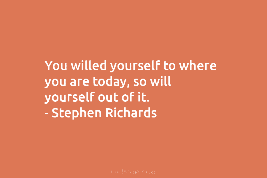 You willed yourself to where you are today, so will yourself out of it. –...