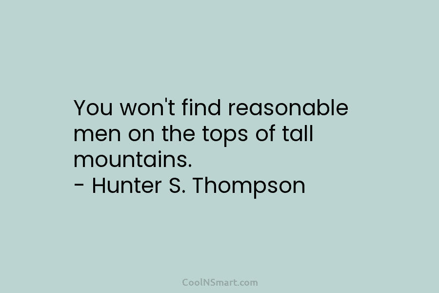 You won’t find reasonable men on the tops of tall mountains. – Hunter S. Thompson