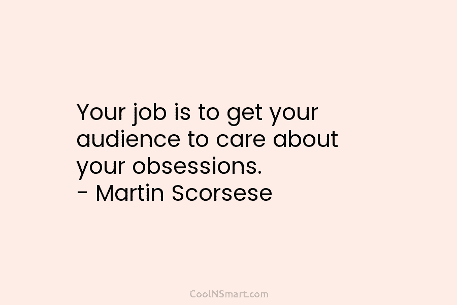 Your job is to get your audience to care about your obsessions. – Martin Scorsese