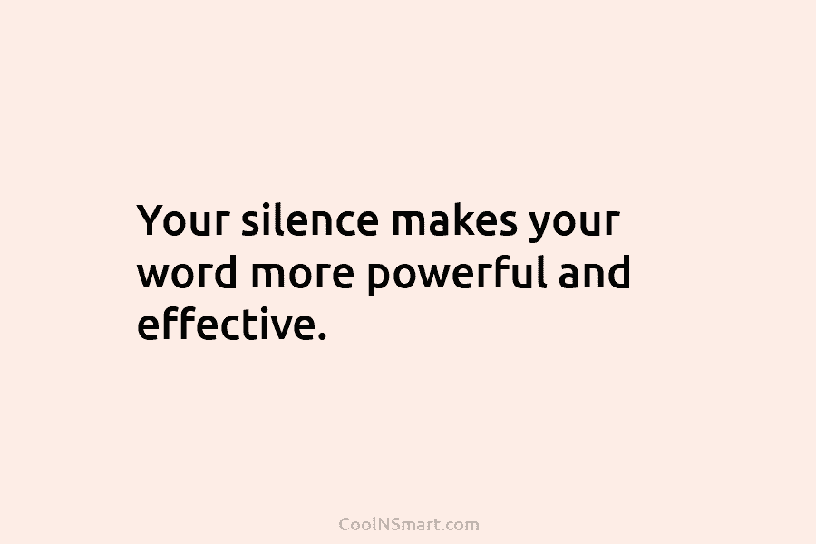 Your silence makes your word more powerful and effective.