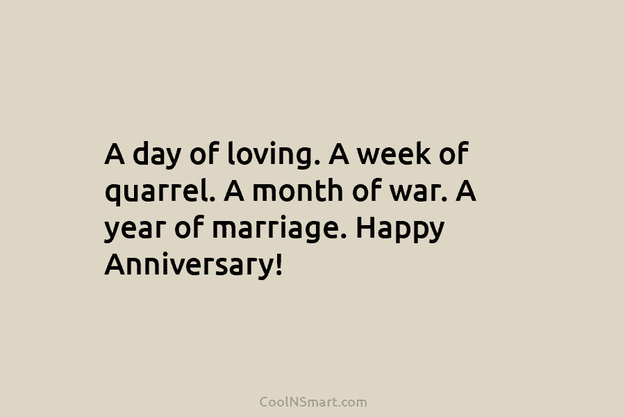 A day of loving. A week of quarrel. A month of war. A year of marriage. Happy Anniversary!