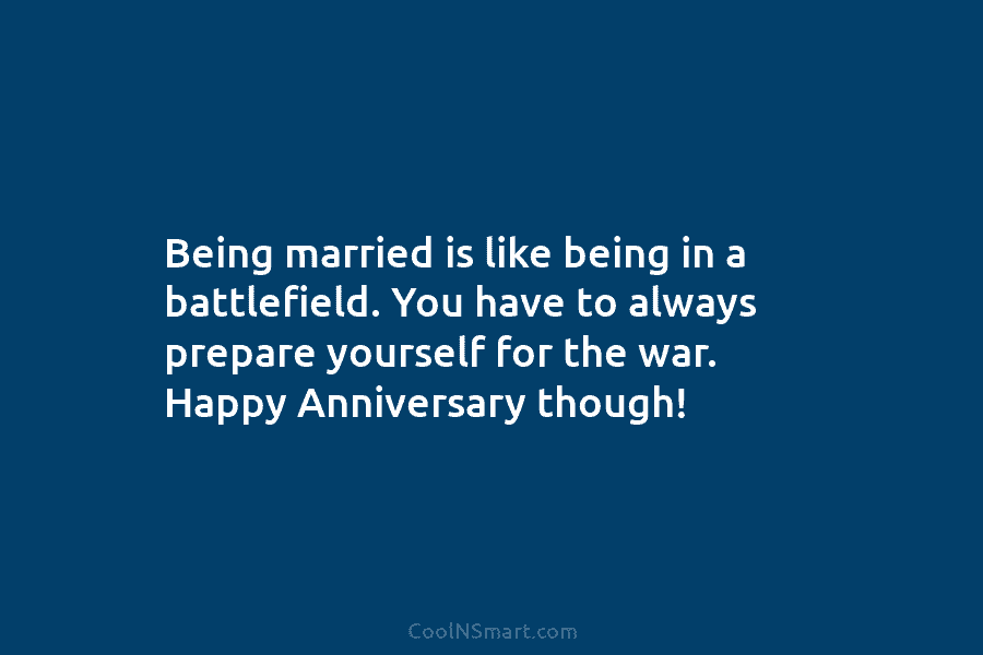 Being married is like being in a battlefield. You have to always prepare yourself for the war. Happy Anniversary though!