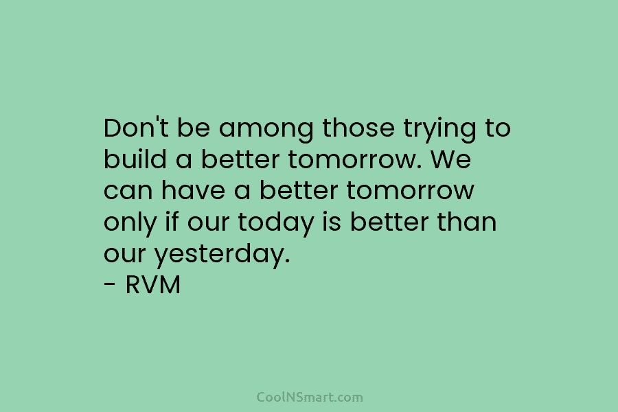 Don’t be among those trying to build a better tomorrow. We can have a better...
