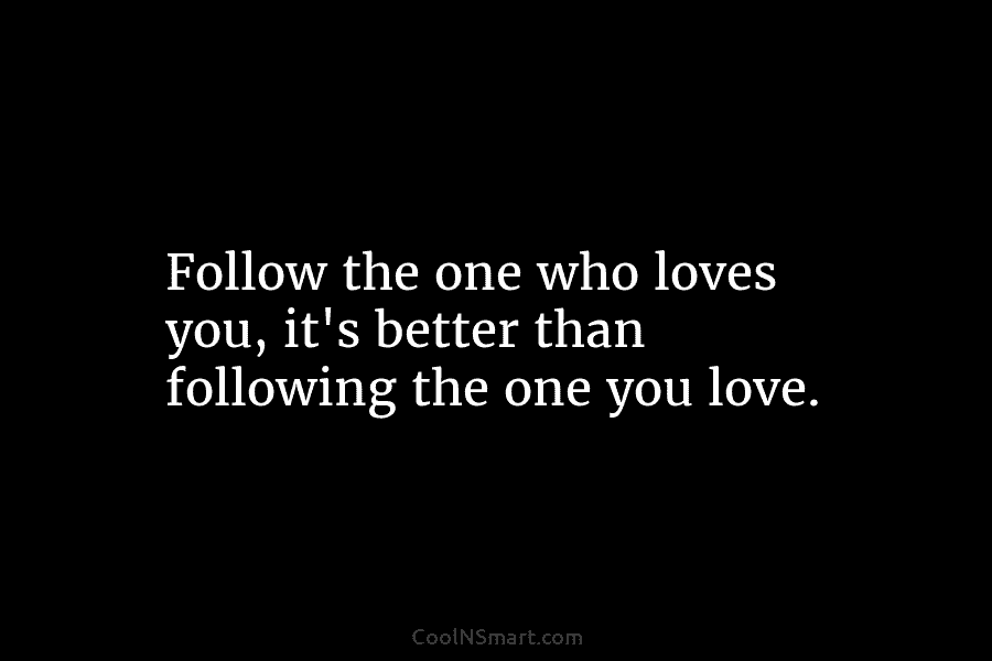 Follow the one who loves you, it’s better than following the one you love.