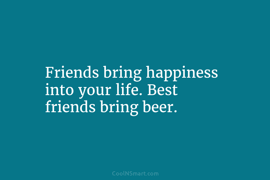 Friends bring happiness into your life. Best friends bring beer.