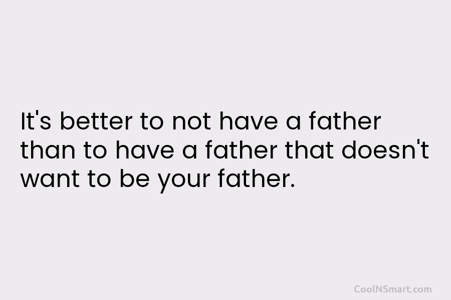 It’s better to not have a father than to have a father that doesn’t want to be your father.