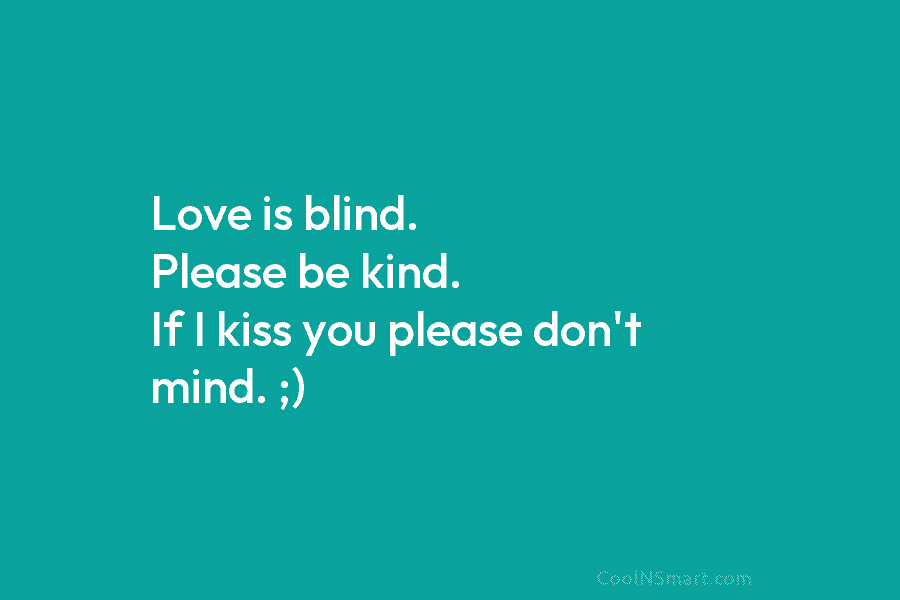 Love is blind. Please be kind. If I kiss you please don’t mind. ;)