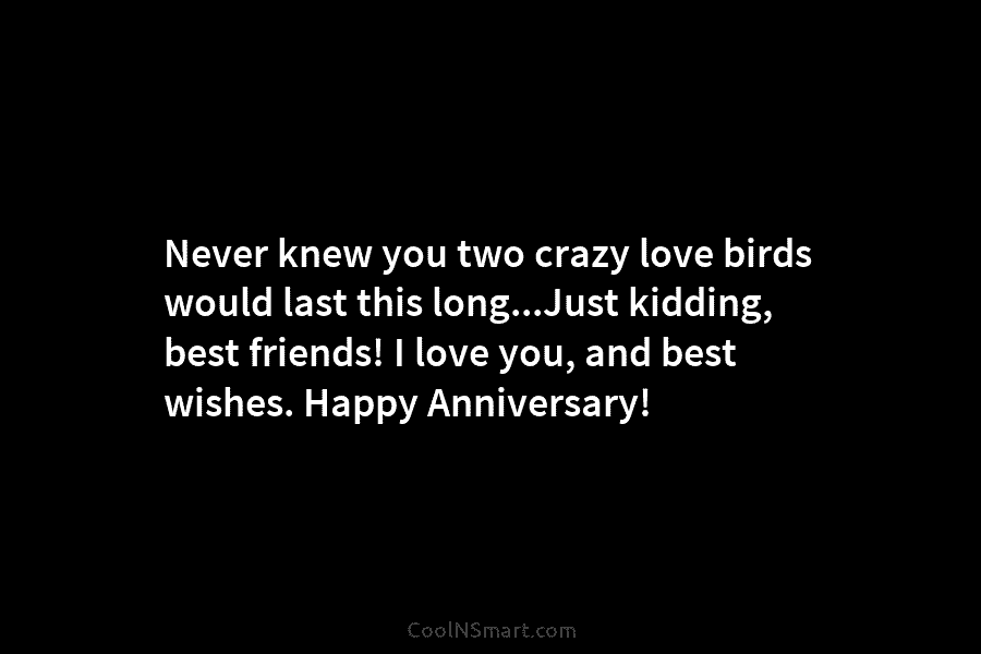 Never knew you two crazy love birds would last this long…Just kidding, best friends! I love you, and best wishes....