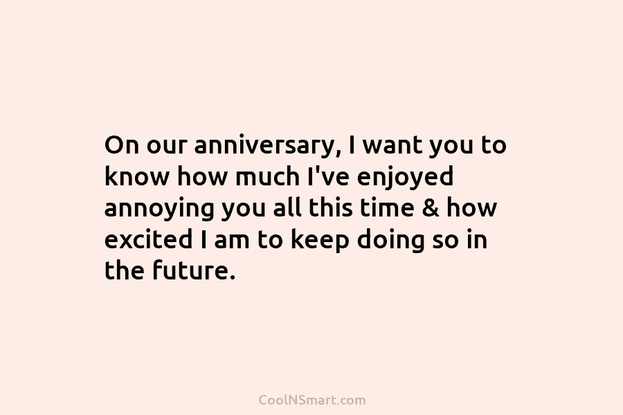 On our anniversary, I want you to know how much I’ve enjoyed annoying you all this time & how excited...
