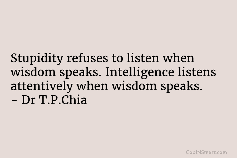 Stupidity refuses to listen when wisdom speaks. Intelligence listens attentively when wisdom speaks. – Dr T.P.Chia
