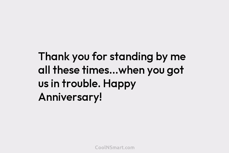 Thank you for standing by me all these times…when you got us in trouble. Happy Anniversary!
