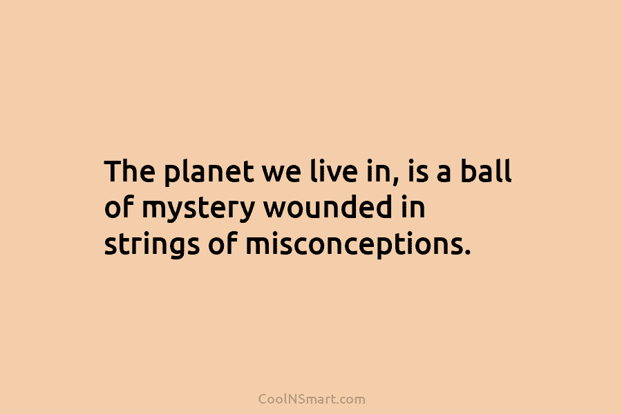The planet we live in, is a ball of mystery wounded in strings of misconceptions.