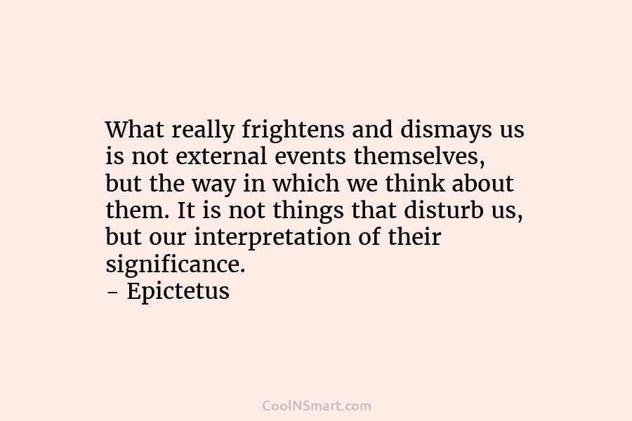 What really frightens and dismays us is not external events themselves, but the way in...
