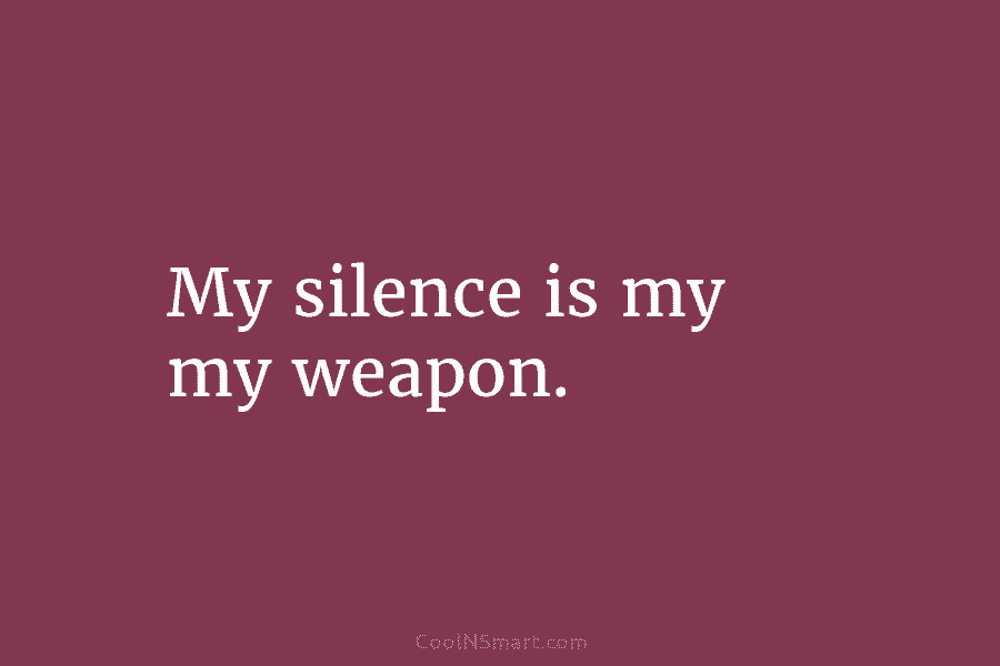My silence is my my weapon.