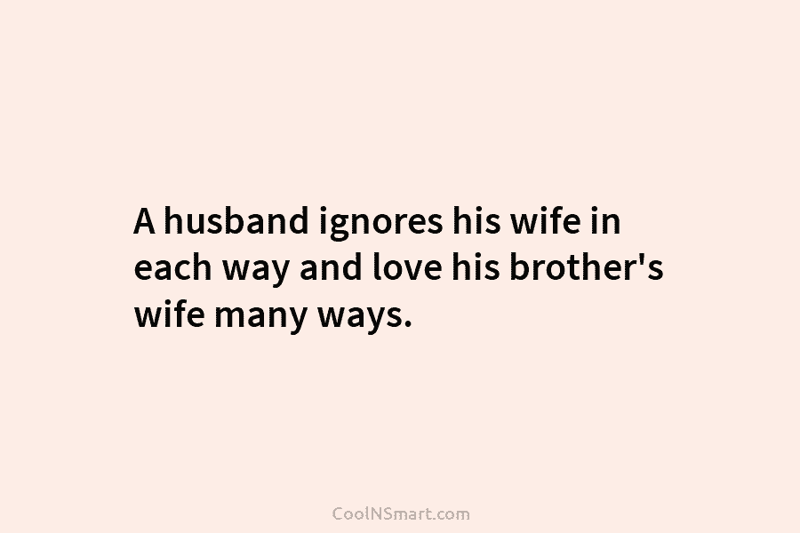 A husband ignores his wife in each way and love his brother’s wife many ways.