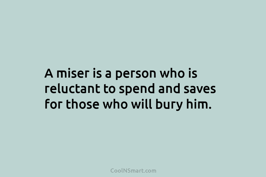 A miser is a person who is reluctant to spend and saves for those who will bury him.