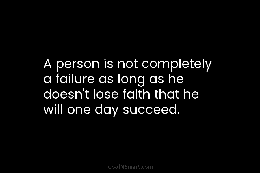 A person is not completely a failure as long as he doesn’t lose faith that he will one day succeed.