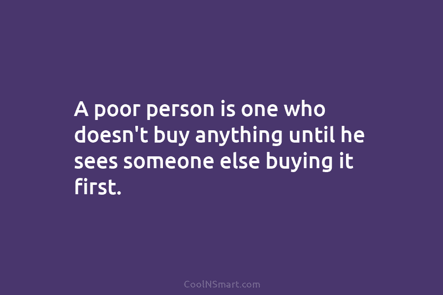A poor person is one who doesn’t buy anything until he sees someone else buying...