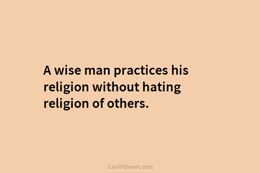 A wise man practices his religion without hating religion of others.