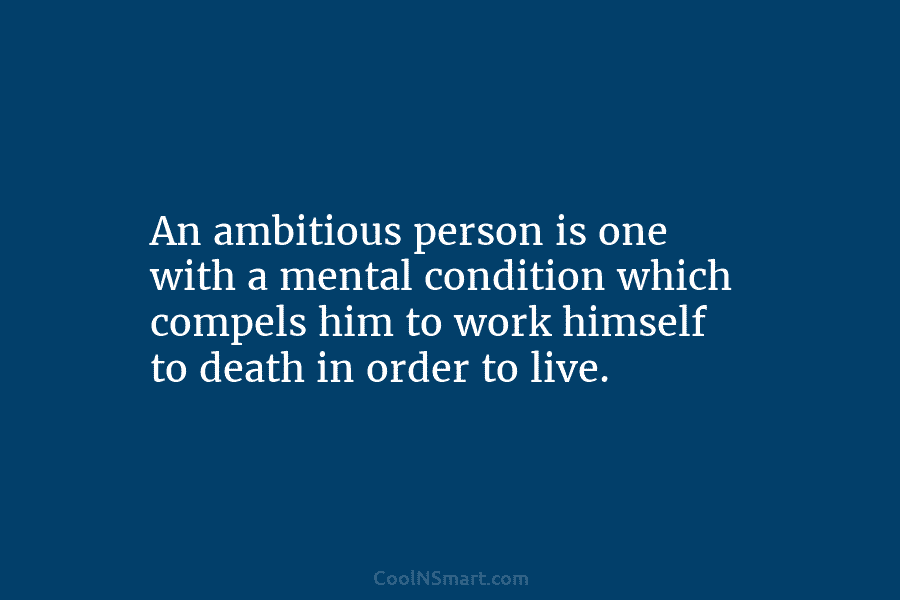 An ambitious person is one with a mental condition which compels him to work himself...