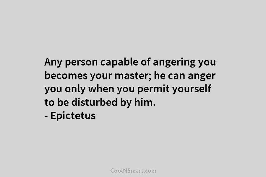 Any person capable of angering you becomes your master; he can anger you only when you permit yourself to be...