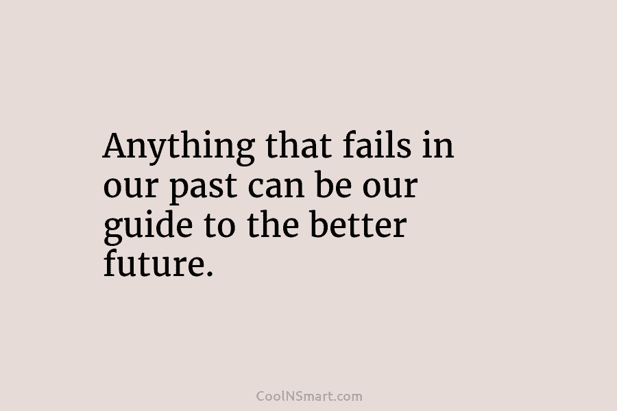 Anything that fails in our past can be our guide to the better future.