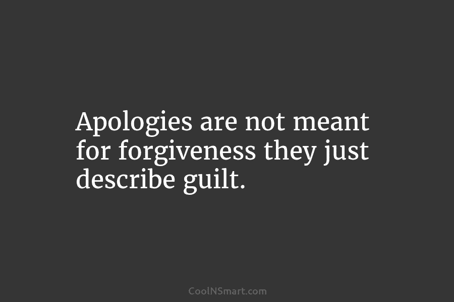 Apologies are not meant for forgiveness they just describe guilt.