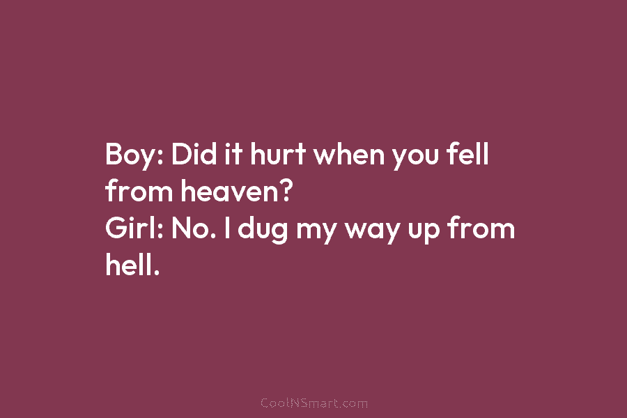 Boy: Did it hurt when you fell from heaven? Girl: No. I dug my way...