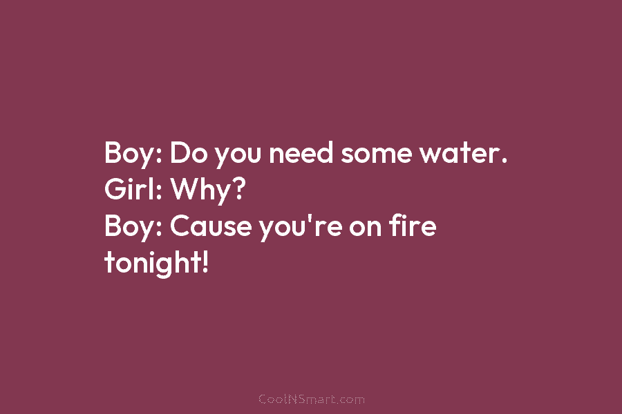 Boy: Do you need some water. Girl: Why? Boy: Cause you’re on fire tonight!