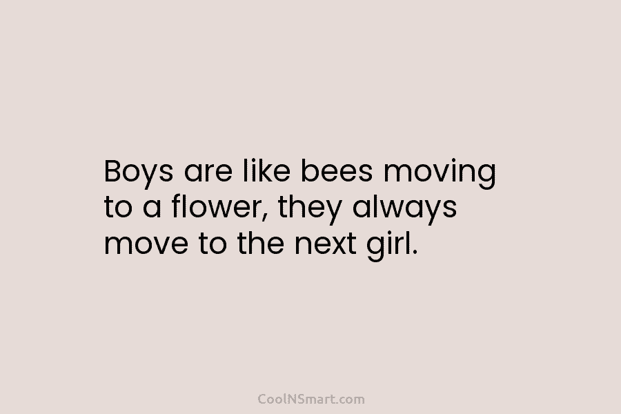 Boys are like bees moving to a flower, they always move to the next girl.