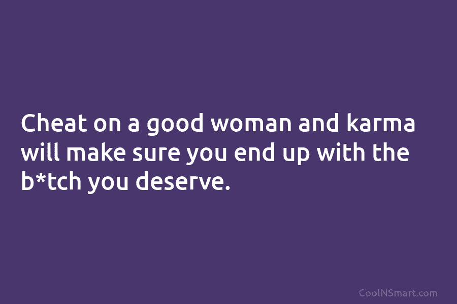 Cheat on a good woman and karma will make sure you end up with the b*tch you deserve.