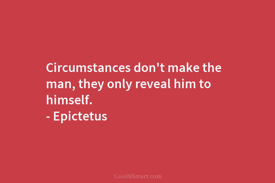 Circumstances don’t make the man, they only reveal him to himself. – Epictetus