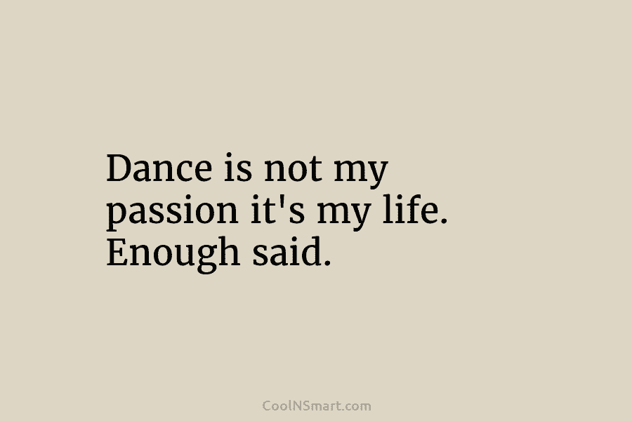 Dance is not my passion it’s my life. Enough said.
