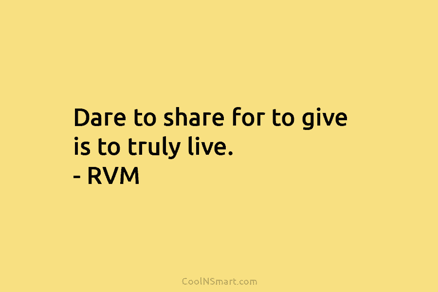 Dare to share for to give is to truly live. – RVM
