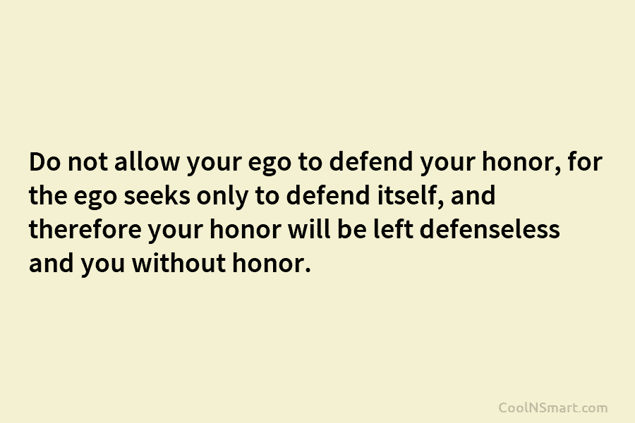 Do not allow your ego to defend your honor, for the ego seeks only to...