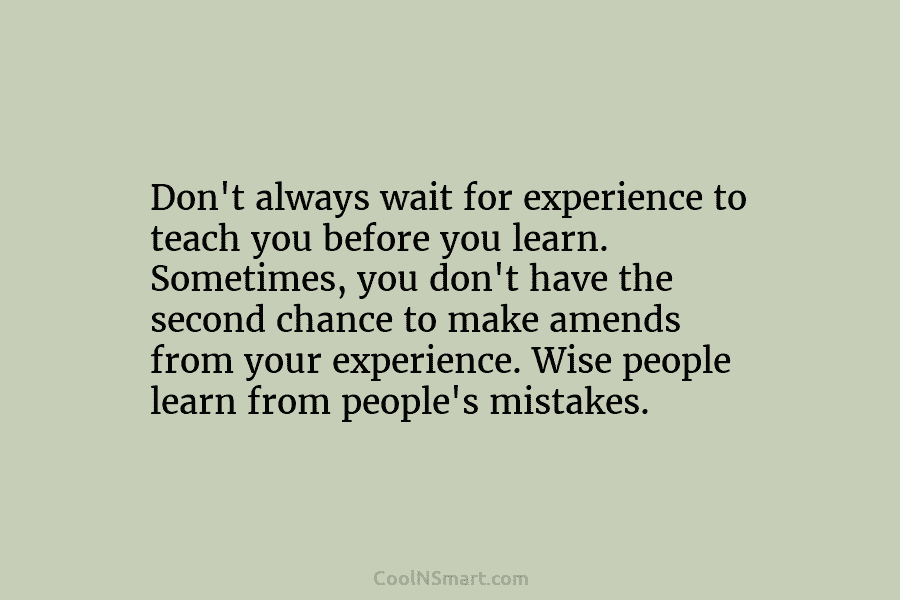 Don’t always wait for experience to teach you before you learn. Sometimes, you don’t have the second chance to make...