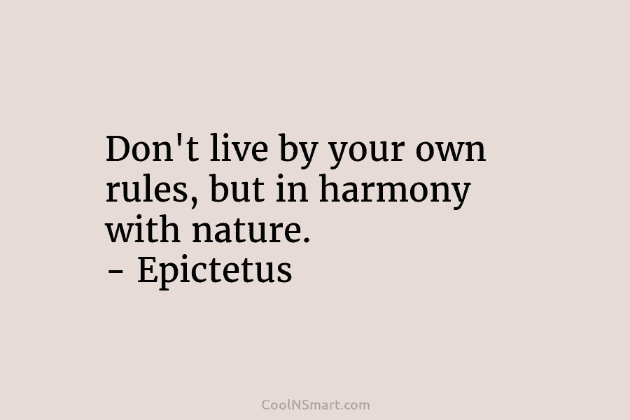 Don’t live by your own rules, but in harmony with nature. – Epictetus