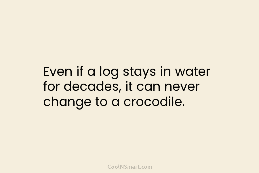 Even if a log stays in water for decades, it can never change to a...