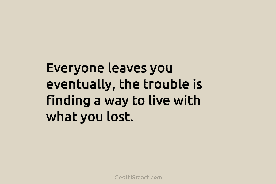 Everyone leaves you eventually, the trouble is finding a way to live with what you lost.