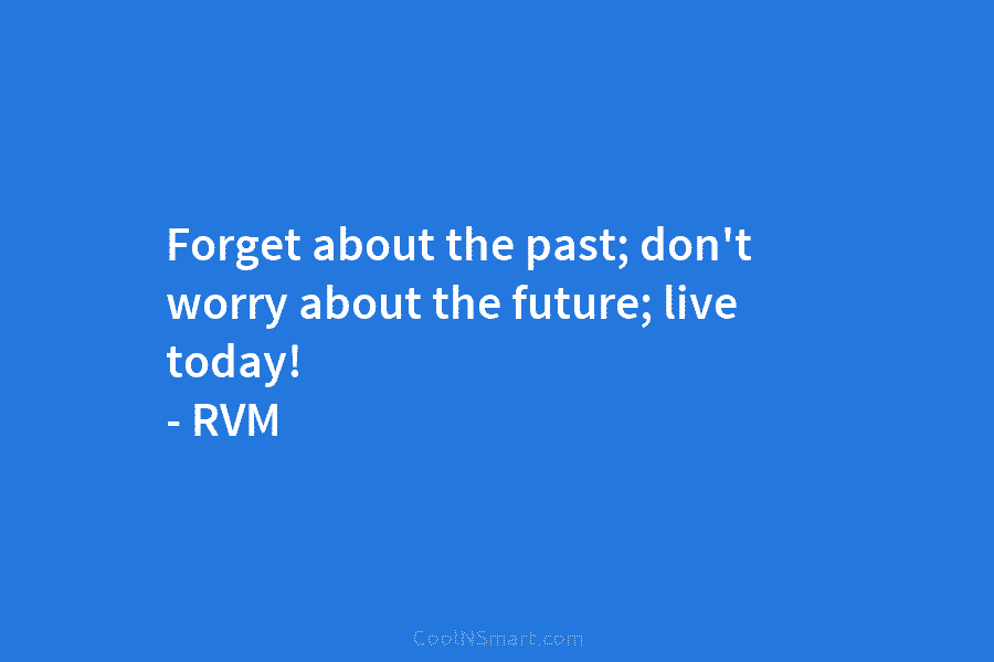 Forget about the past; don’t worry about the future; live today! – RVM