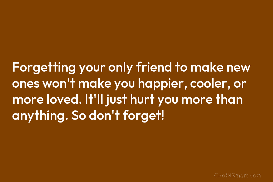 Forgetting your only friend to make new ones won’t make you happier, cooler, or more loved. It’ll just hurt you...